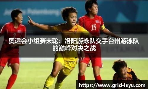 奥运会小组赛末轮：洛阳游泳队交手台州游泳队的巅峰对决之战