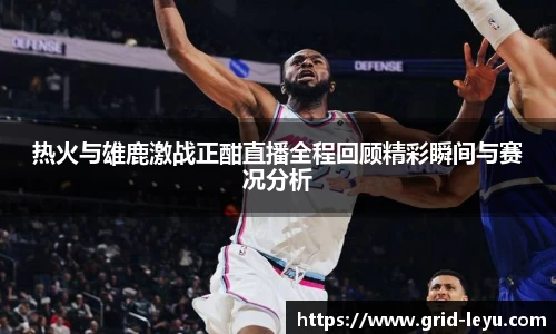 热火与雄鹿激战正酣直播全程回顾精彩瞬间与赛况分析