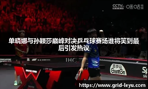 单晓娜与孙颖莎巅峰对决乒乓球赛场谁将笑到最后引发热议